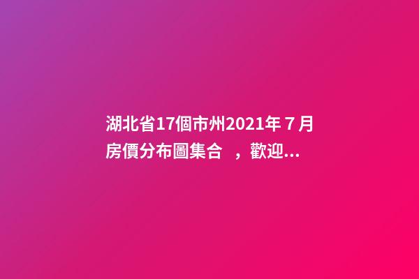 湖北省17個市州2021年７月房價分布圖集合，歡迎點評